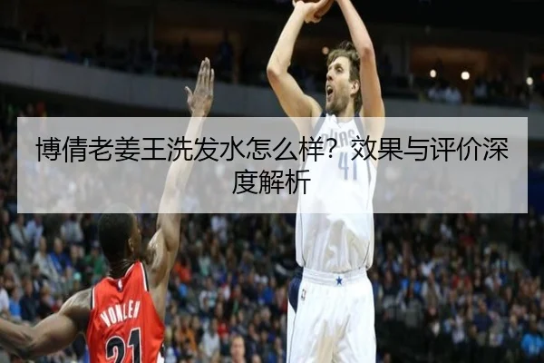 博倩老姜王洗发水怎么样？效果与评价深度解析（HTH）
