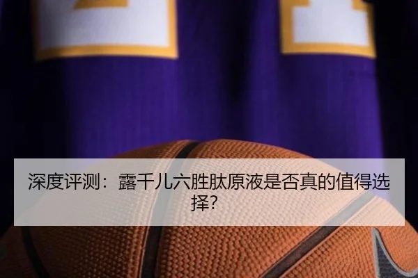 深度评测：露千儿六胜肽原液是否真的值得选择？（HTH）