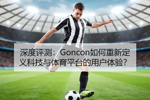 深度评测：Goncon如何重新定义科技与体育平台的用户体验？