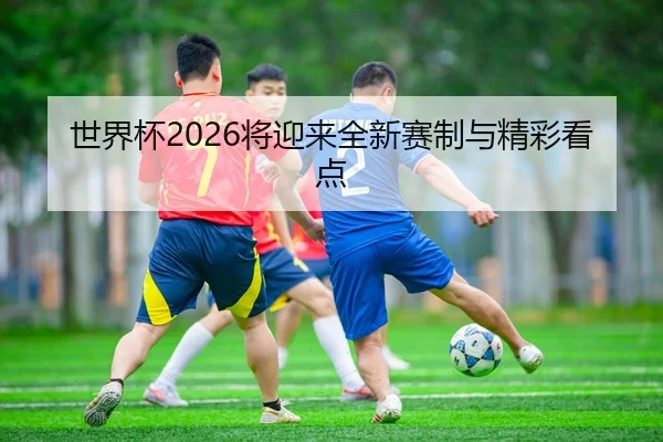 世界杯2026将迎来全新赛制与精彩看点（HTH）