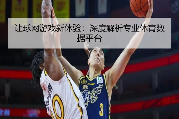 让球网游戏新体验：深度解析专业体育数据平台