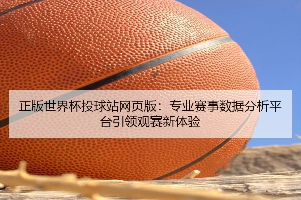 正版世界杯投球站网页版：专业赛事数据分析平台引领观赛新体验（HTH）