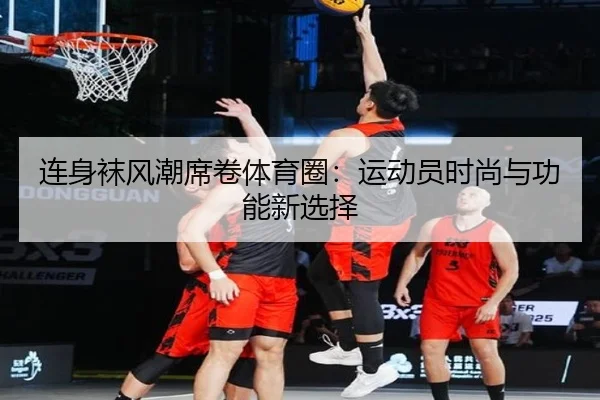 连身袜风潮席卷体育圈：运动员时尚与功能新选择